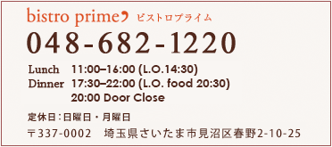 Lunch 11:00-16:00(LO 14:30) Dinner 17:30-22:00(LO food 20:30) 20:00 Door Close 定休日:日曜日・月曜日 〒337-0002　埼玉県さいたま市見沼区春野2-10-25